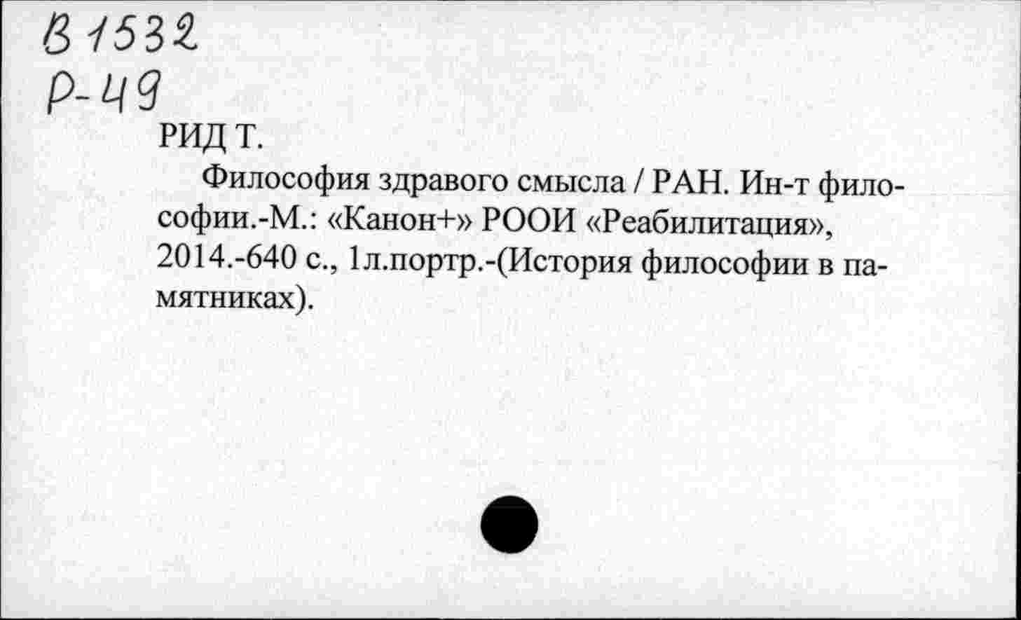 ﻿&15М
р-цу
РИДТ.
Философия здравого смысла / РАН. Ин-т фило-софии.-М.: «Канон+» РООИ «Реабилитация», 2014.-640 с., 1 л.портр.-(История философии в памятниках).